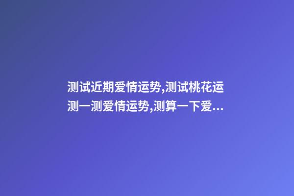 测试近期爱情运势,测试桃花运 测一测爱情运势,测算一下爱情运势咯!~-第1张-观点-玄机派